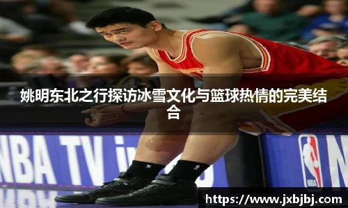 姚明东北之行探访冰雪文化与篮球热情的完美结合