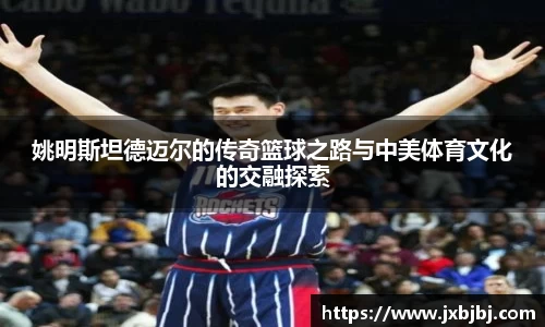 姚明斯坦德迈尔的传奇篮球之路与中美体育文化的交融探索