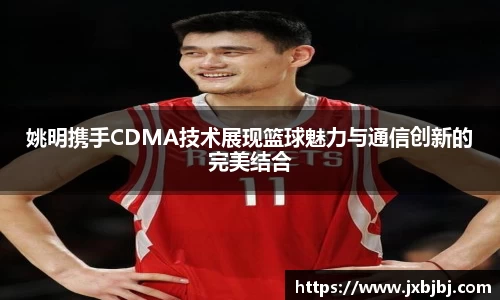 姚明携手CDMA技术展现篮球魅力与通信创新的完美结合