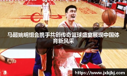马超姚明组合携手共创传奇篮球盛宴展现中国体育新风采