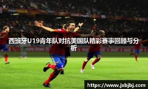 西班牙U19青年队对抗美国队精彩赛事回顾与分析