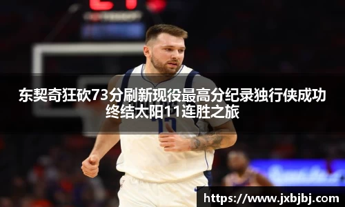 东契奇狂砍73分刷新现役最高分纪录独行侠成功终结太阳11连胜之旅