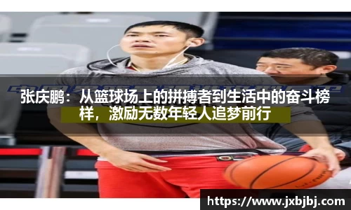 张庆鹏：从篮球场上的拼搏者到生活中的奋斗榜样，激励无数年轻人追梦前行